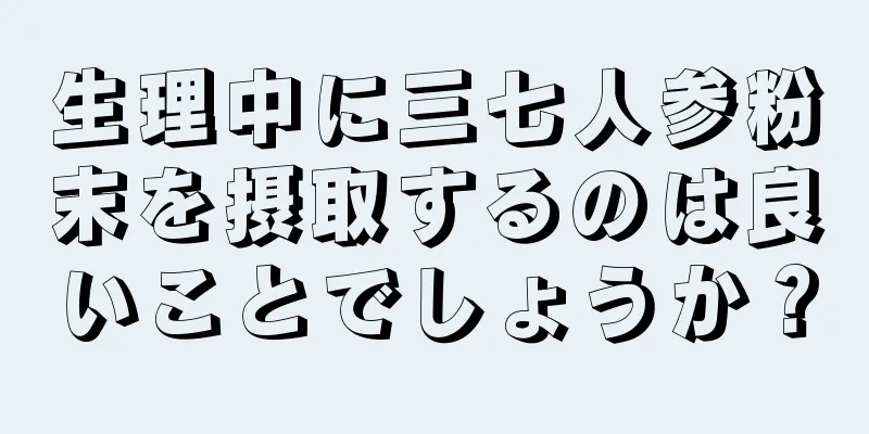 生理中に三七人参粉末を摂取するのは良いことでしょうか？