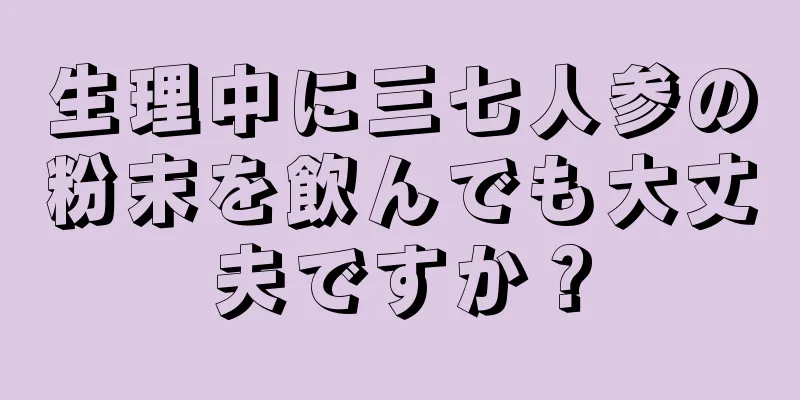 生理中に三七人参の粉末を飲んでも大丈夫ですか？