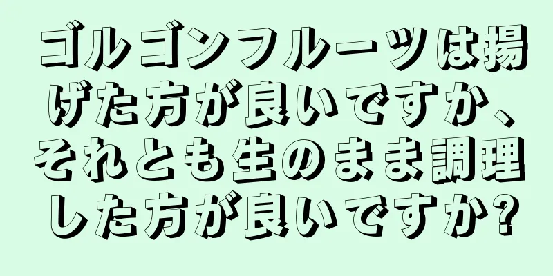 ゴルゴンフルーツは揚げた方が良いですか、それとも生のまま調理した方が良いですか?