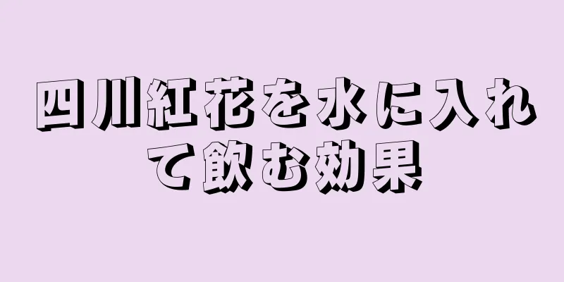 四川紅花を水に入れて飲む効果