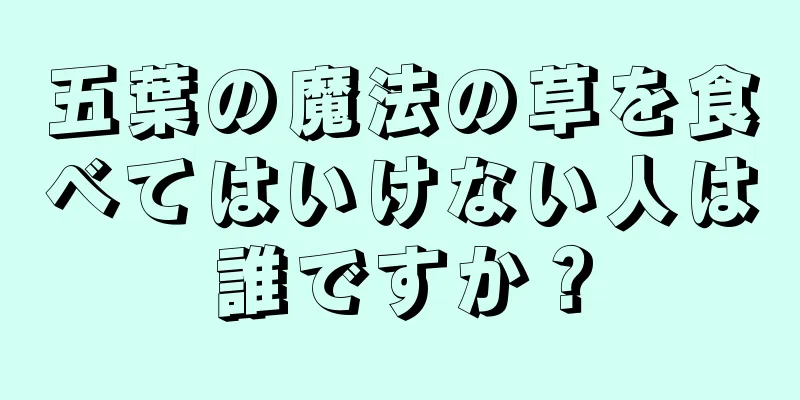 五葉の魔法の草を食べてはいけない人は誰ですか？