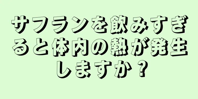 サフランを飲みすぎると体内の熱が発生しますか？