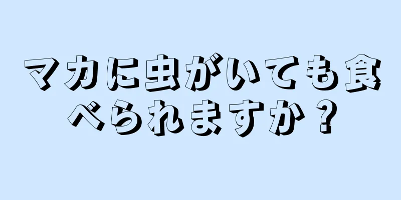 マカに虫がいても食べられますか？