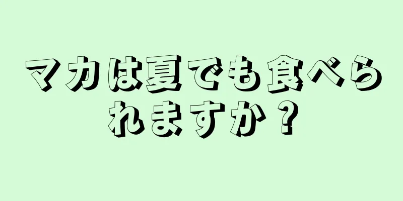 マカは夏でも食べられますか？