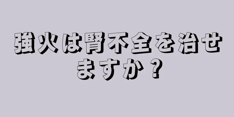 強火は腎不全を治せますか？