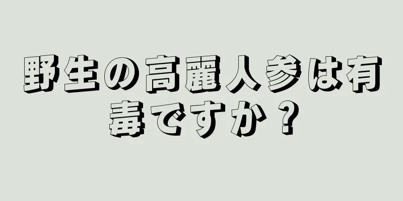 野生の高麗人参は有毒ですか？