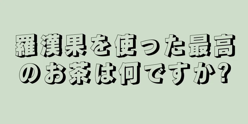 羅漢果を使った最高のお茶は何ですか?