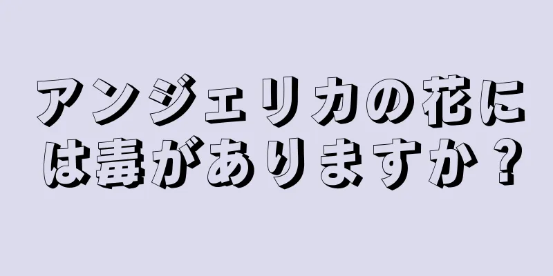 アンジェリカの花には毒がありますか？