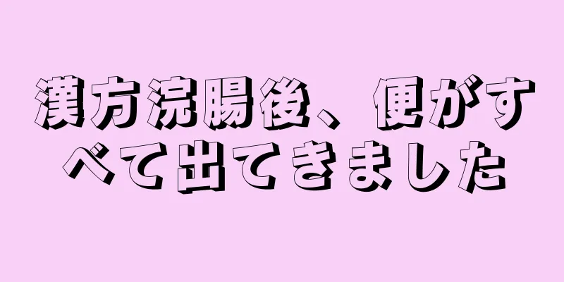 漢方浣腸後、便がすべて出てきました