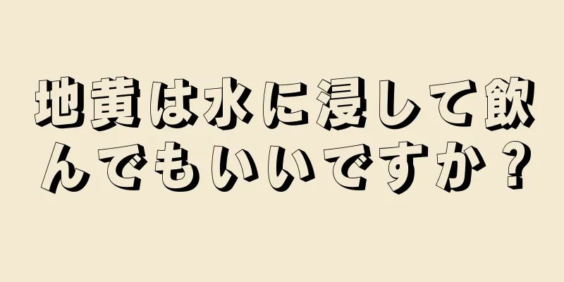 地黄は水に浸して飲んでもいいですか？
