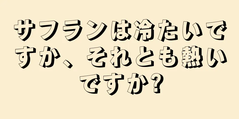 サフランは冷たいですか、それとも熱いですか?