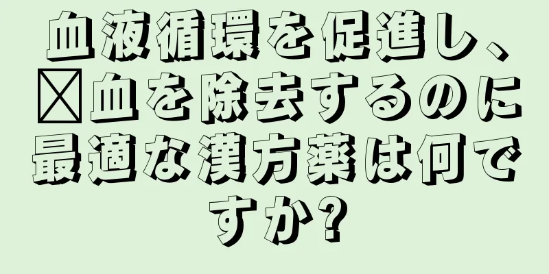 血液循環を促進し、瘀血を除去するのに最適な漢方薬は何ですか?