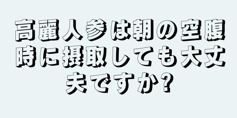 高麗人参は朝の空腹時に摂取しても大丈夫ですか?