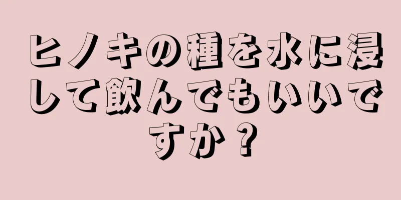 ヒノキの種を水に浸して飲んでもいいですか？