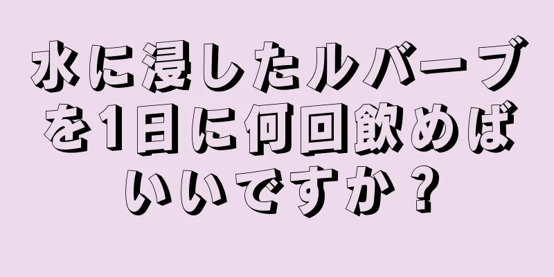 水に浸したルバーブを1日に何回飲めばいいですか？