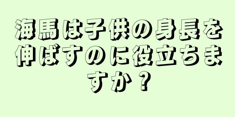 海馬は子供の身長を伸ばすのに役立ちますか？
