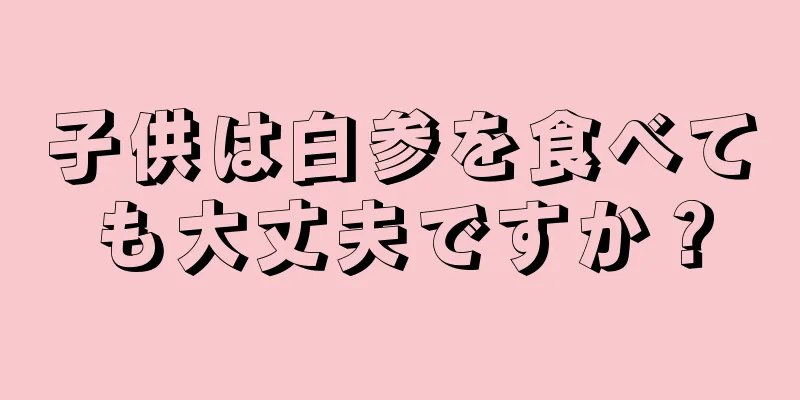 子供は白参を食べても大丈夫ですか？