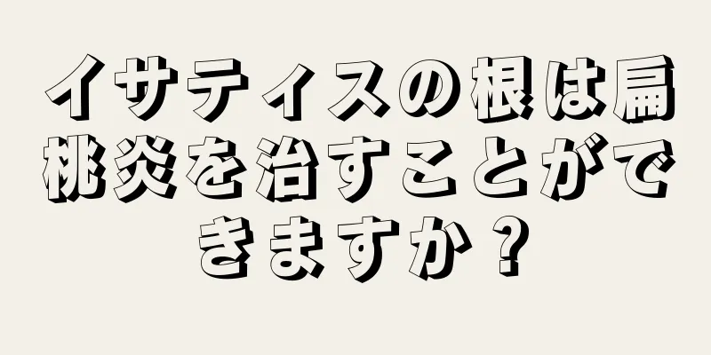 イサティスの根は扁桃炎を治すことができますか？