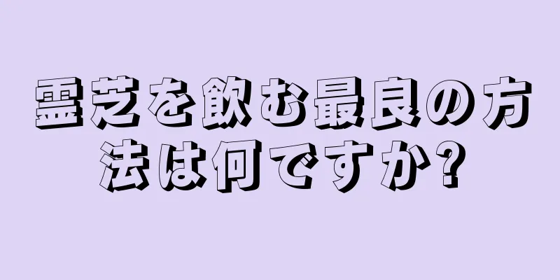 霊芝を飲む最良の方法は何ですか?