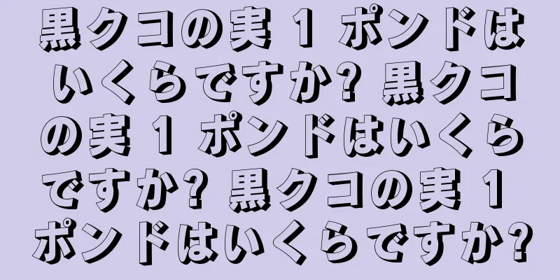 黒クコの実 1 ポンドはいくらですか? 黒クコの実 1 ポンドはいくらですか? 黒クコの実 1 ポンドはいくらですか?