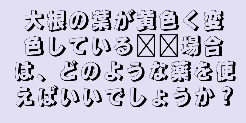 大根の葉が黄色く変色している​​場合は、どのような薬を使えばいいでしょうか？