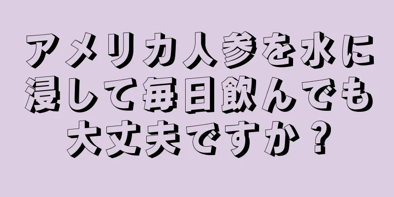 アメリカ人参を水に浸して毎日飲んでも大丈夫ですか？