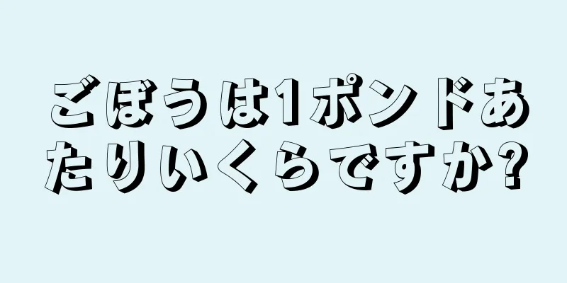 ごぼうは1ポンドあたりいくらですか?