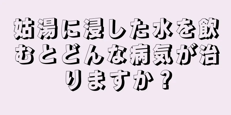 姑湯に浸した水を飲むとどんな病気が治りますか？