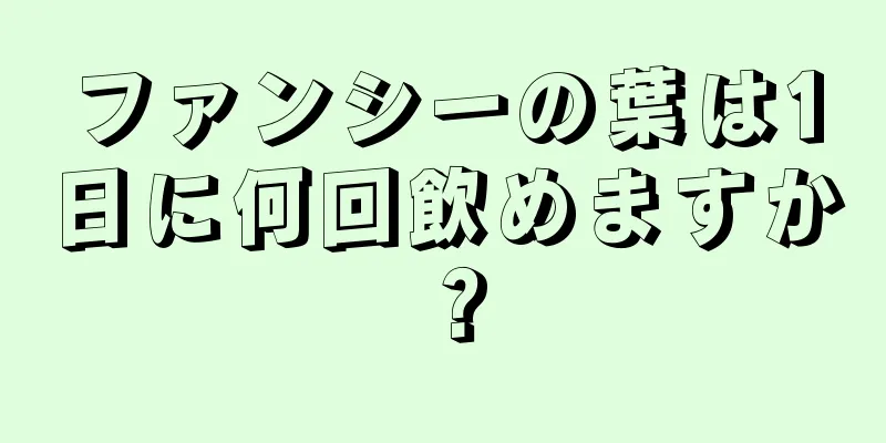 ファンシーの葉は1日に何回飲めますか？