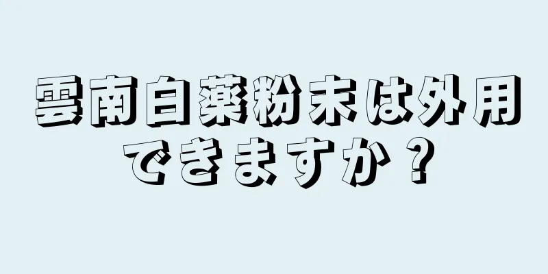 雲南白薬粉末は外用できますか？