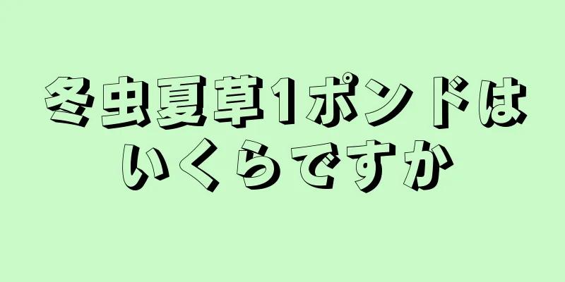 冬虫夏草1ポンドはいくらですか