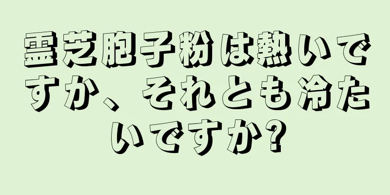 霊芝胞子粉は熱いですか、それとも冷たいですか?