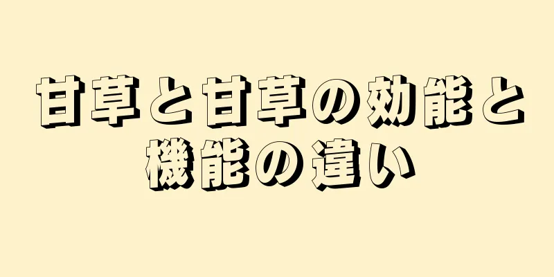 甘草と甘草の効能と機能の違い