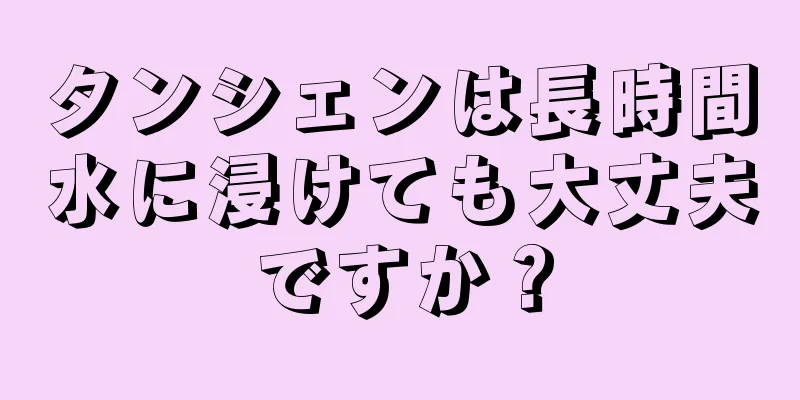 タンシェンは長時間水に浸けても大丈夫ですか？