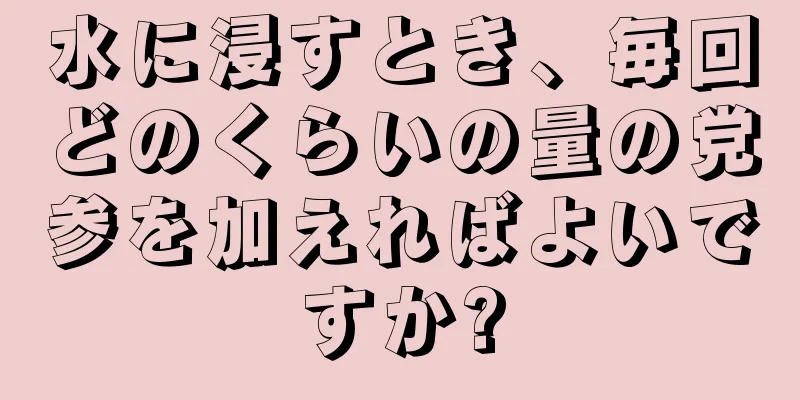 水に浸すとき、毎回どのくらいの量の党参を加えればよいですか?