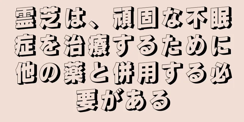 霊芝は、頑固な不眠症を治療するために他の薬と併用する必要がある
