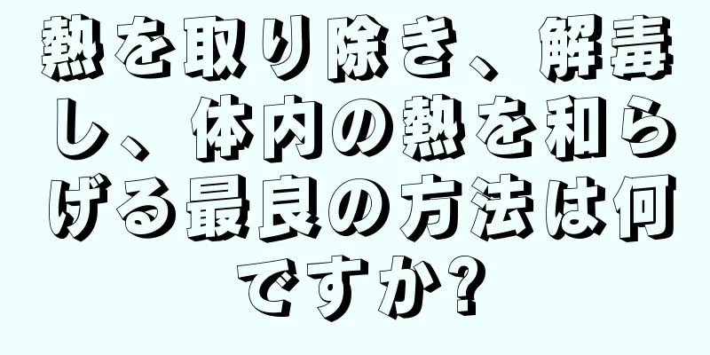熱を取り除き、解毒し、体内の熱を和らげる最良の方法は何ですか?
