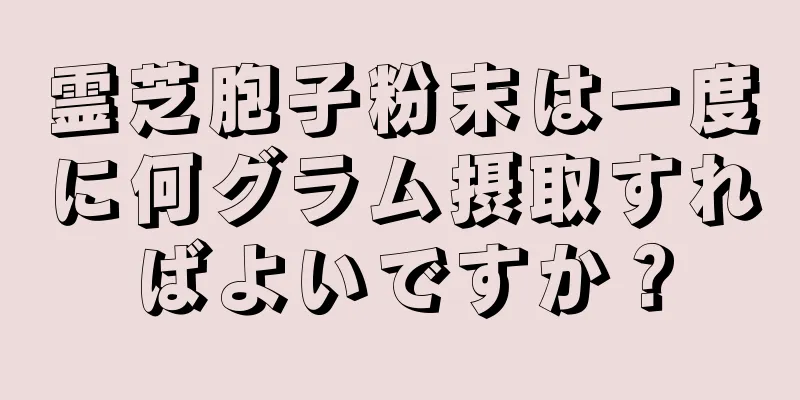 霊芝胞子粉末は一度に何グラム摂取すればよいですか？