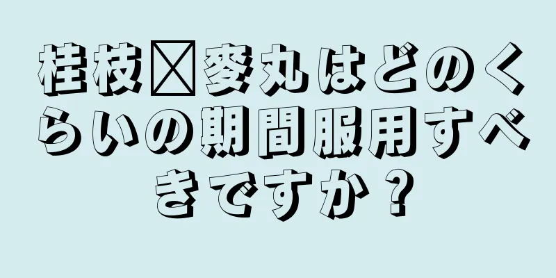 桂枝毗麥丸はどのくらいの期間服用すべきですか？