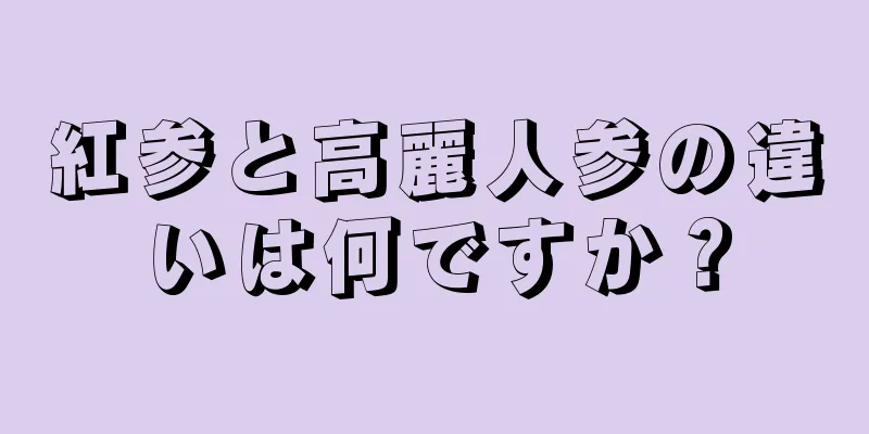 紅参と高麗人参の違いは何ですか？