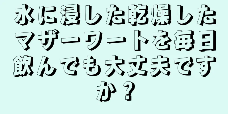 水に浸した乾燥したマザーワートを毎日飲んでも大丈夫ですか？