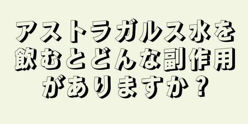 アストラガルス水を飲むとどんな副作用がありますか？
