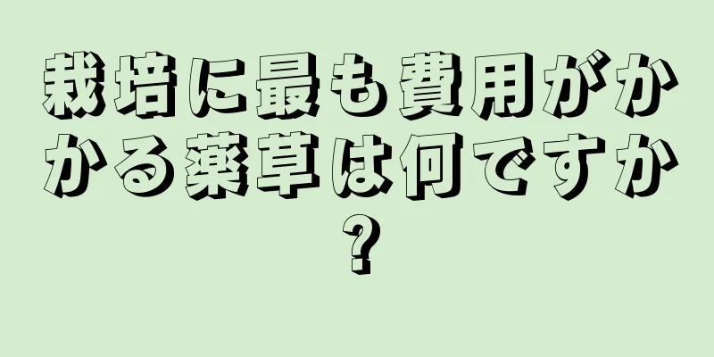 栽培に最も費用がかかる薬草は何ですか?