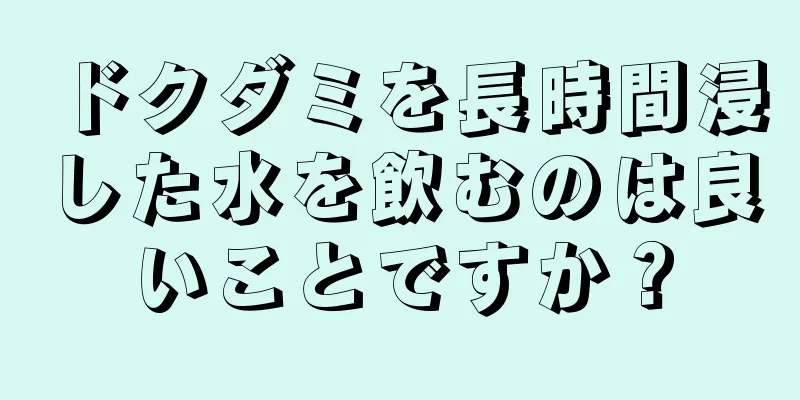 ドクダミを長時間浸した水を飲むのは良いことですか？