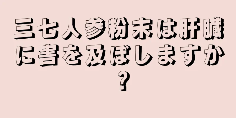 三七人参粉末は肝臓に害を及ぼしますか？