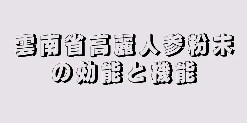 雲南省高麗人参粉末の効能と機能
