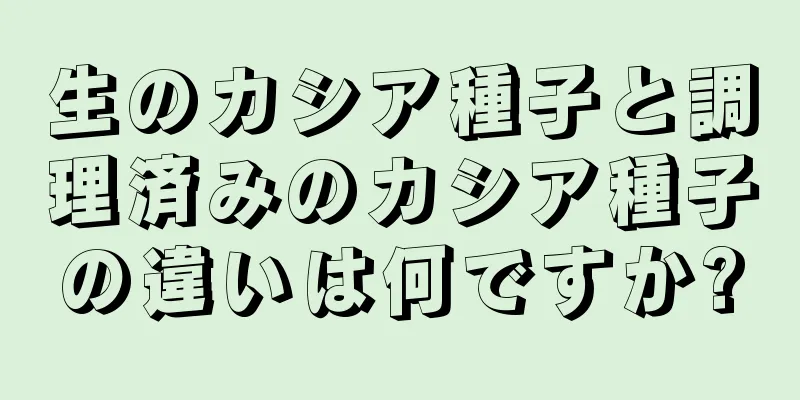 生のカシア種子と調理済みのカシア種子の違いは何ですか?