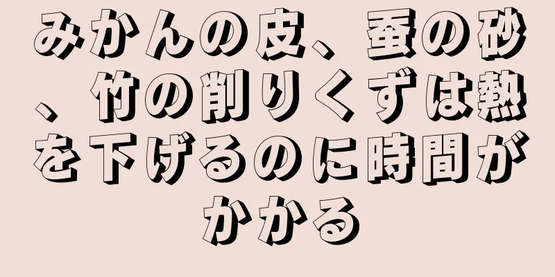 みかんの皮、蚕の砂、竹の削りくずは熱を下げるのに時間がかかる
