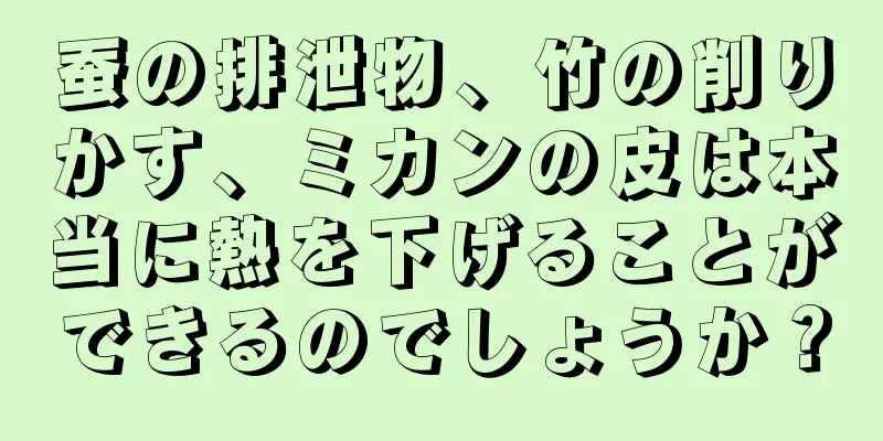 蚕の排泄物、竹の削りかす、ミカンの皮は本当に熱を下げることができるのでしょうか？
