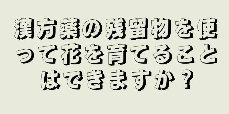 漢方薬の残留物を使って花を育てることはできますか？